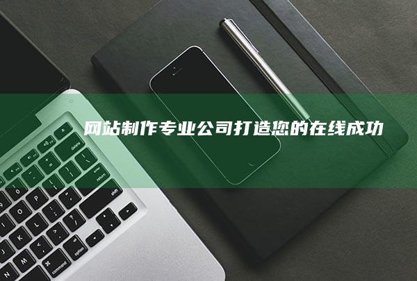 网站制作专业公司：打造您的在线成功