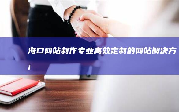 海口网站制作：专业、高效、定制的网站解决方案