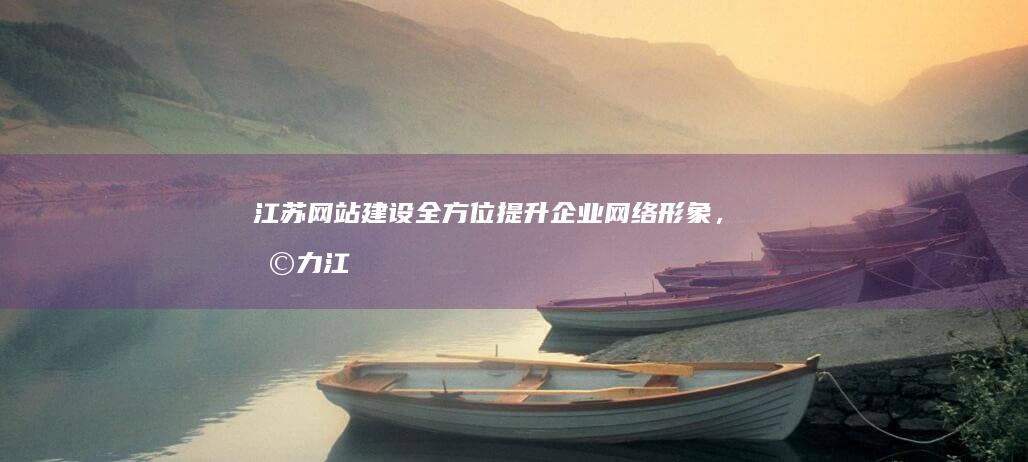 江苏网站建设：全方位提升企业网络形象，助力江苏企业发展