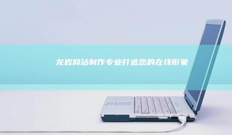 龙岩网站制作：专业打造您的在线形象