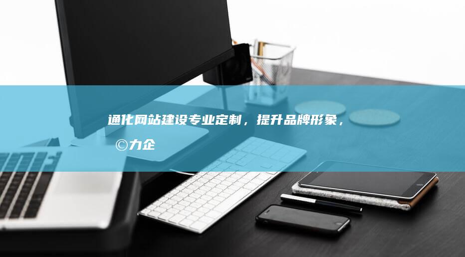 通化网站建设：专业定制，提升品牌形象，助力企业发展