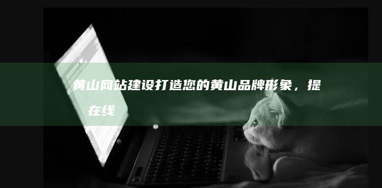 黄山网站建设：打造您的黄山品牌形象，提升在线曝光度