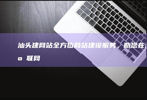 汕头建网站：全方位网站建设服务，助您在互联网时代脱颖而出！