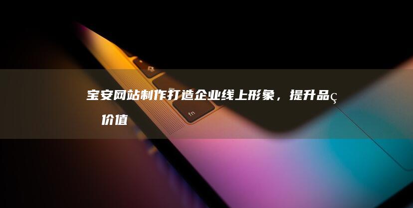宝安网站制作：打造企业线上形象，提升品牌价值