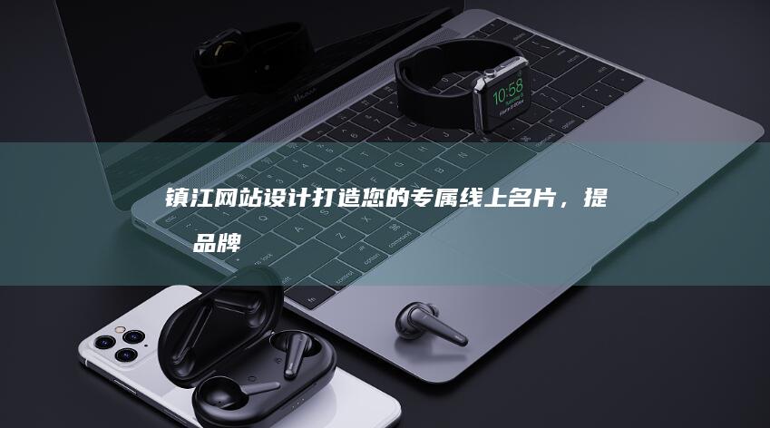 镇江网站设计：打造您的专属线上名片，提升品牌形象与业绩