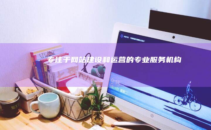 专注于网站建设和运营的专业服务机构