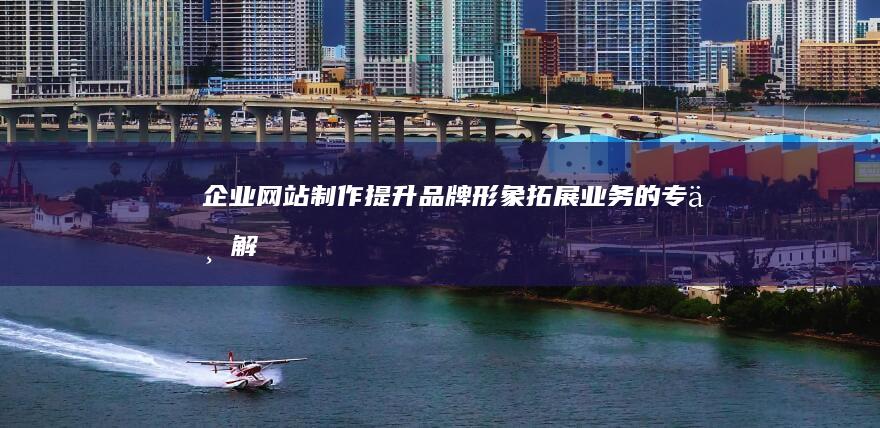 企业网站制作：提升品牌形象、拓展业务的专业解决方案