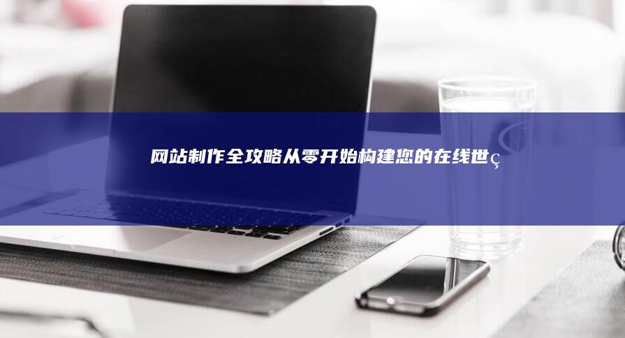 网站制作全攻略：从零开始构建您的在线世界