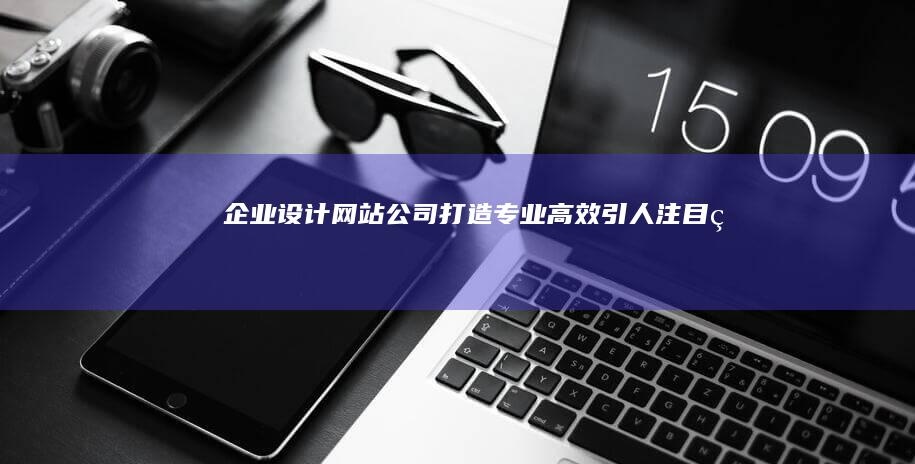 企业设计网站公司：打造专业、高效、引人注目的网络形象
