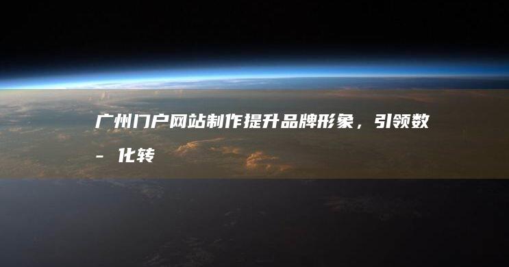 广州门户网站制作：提升品牌形象，引领数字化转型