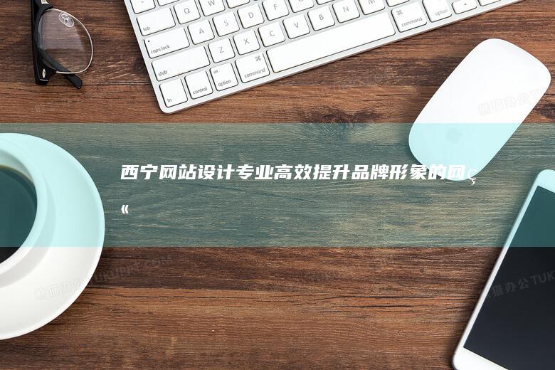 西宁网站设计 - 专业、高效、提升品牌形象的网站建设服务
