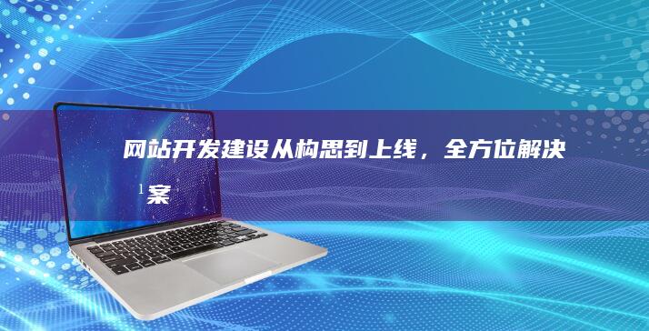 网站开发建设：从构思到上线，全方位解决方案