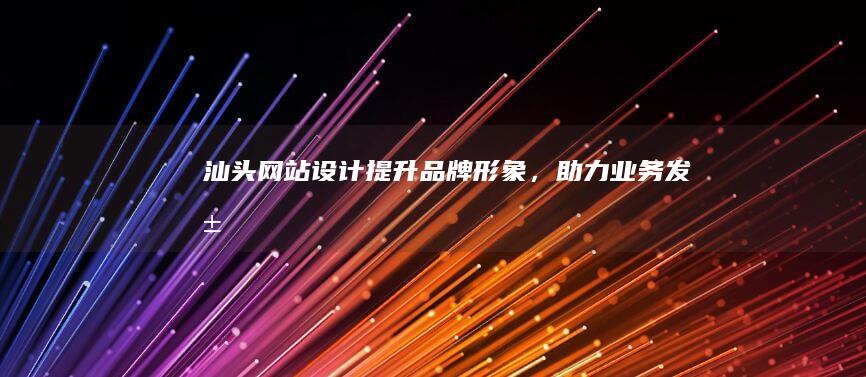 汕头网站设计：提升品牌形象，助力业务发展
