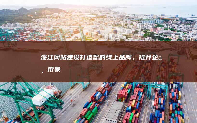 湛江网站建设：打造您的线上品牌，提升企业形象