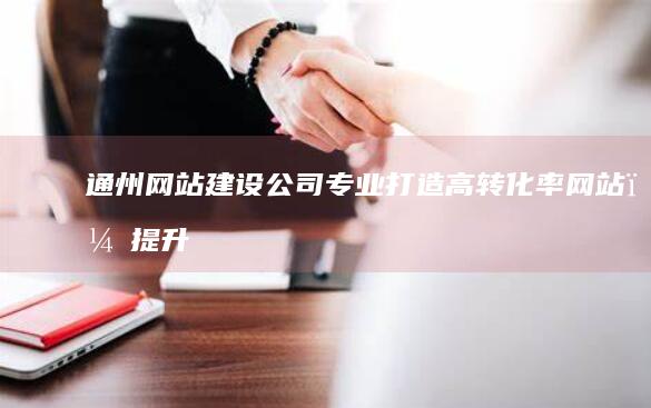 通州网站建设公司 - 专业打造高转化率网站，提升品牌价值