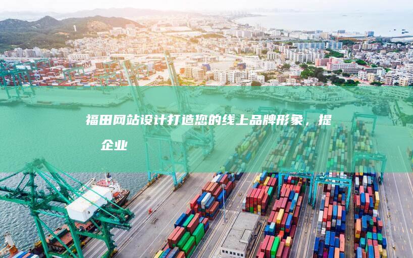 福田网站设计：打造您的线上品牌形象，提升企业竞争力