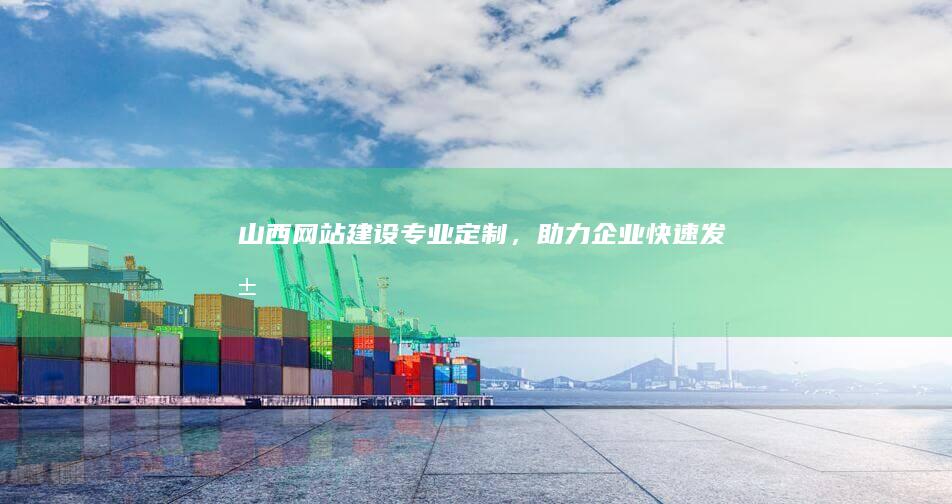 山西网站建设：专业定制，助力企业快速发展