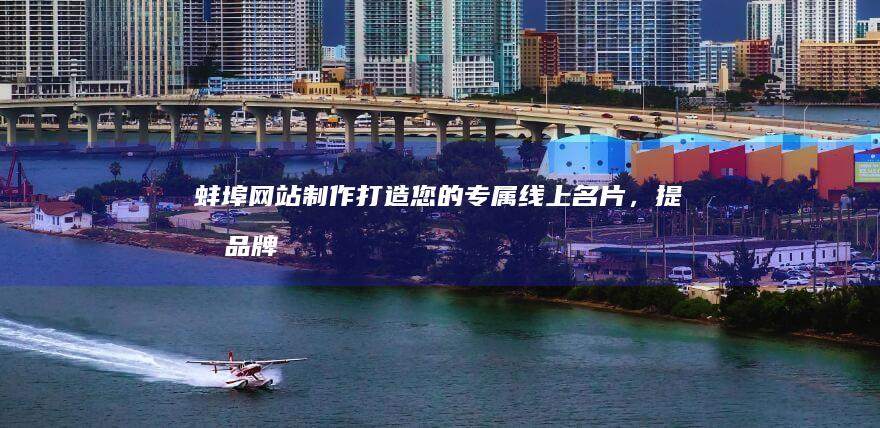 蚌埠网站制作：打造您的专属线上名片，提升品牌形象和销售业绩