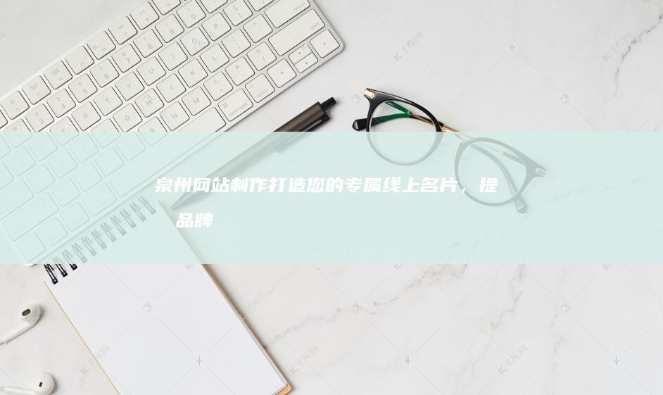 泉州网站制作：打造您的专属线上名片，提升品牌形象，引爆商机！