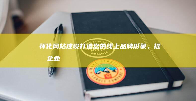 怀化网站建设：打造您的线上品牌形象，提升企业竞争力