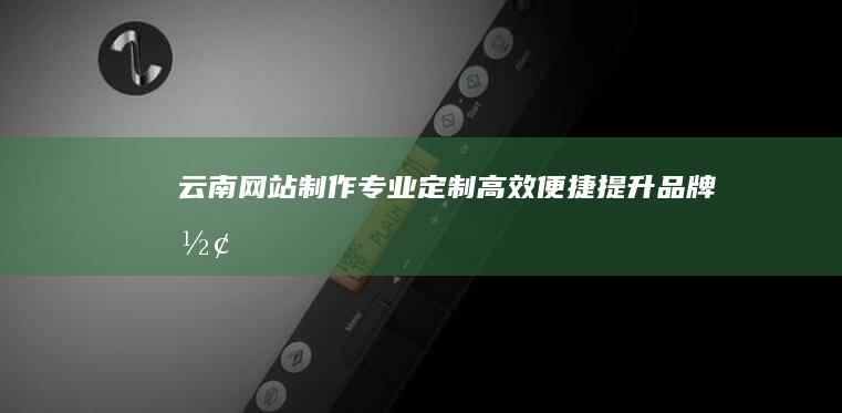 云南网站制作：专业定制、高效便捷、提升品牌形象