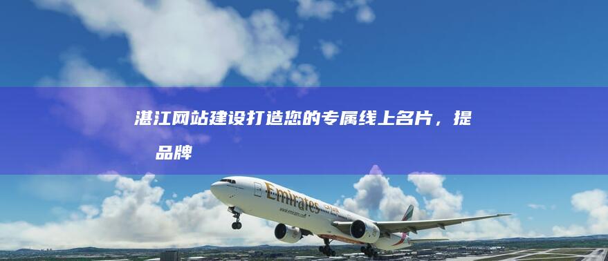 湛江网站建设：打造您的专属线上名片，提升品牌形象，拓展市场
