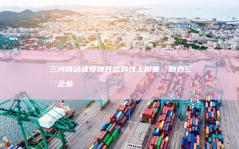 三河网站建设 - 提升您的线上形象，助力三河企业发展