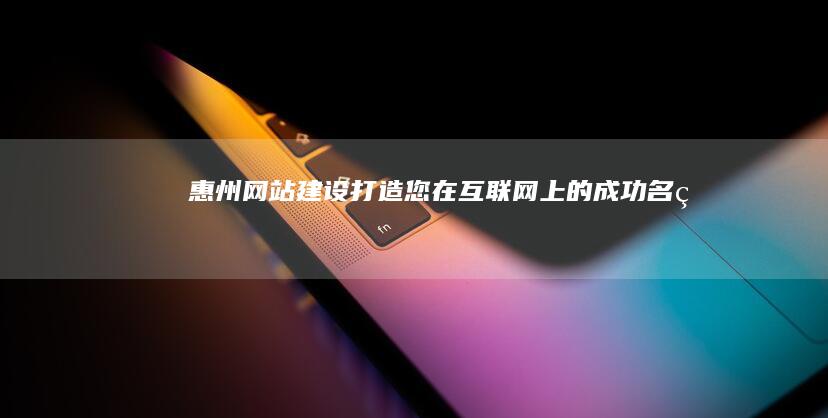 惠州网站建设：打造您在互联网上的成功名片