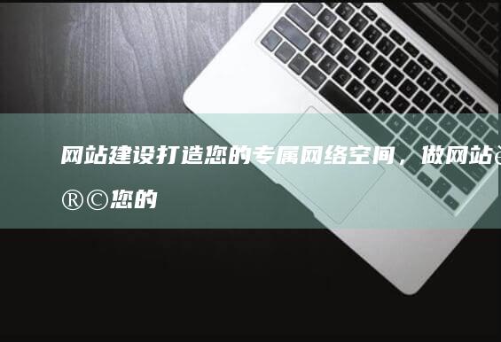 网站建设：打造您的专属网络空间，做网站让您的业务腾飞！