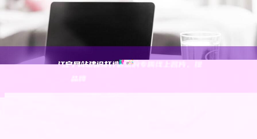 江宁网站建设：打造您的专属线上名片，提升品牌形象，引流转化，实现业务增长