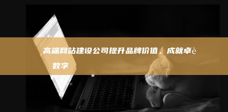 高端网站建设公司 - 提升品牌价值，成就卓越数字体验