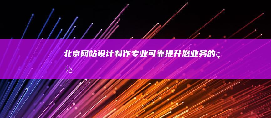 北京网站设计制作：专业、可靠、提升您业务的网络平台