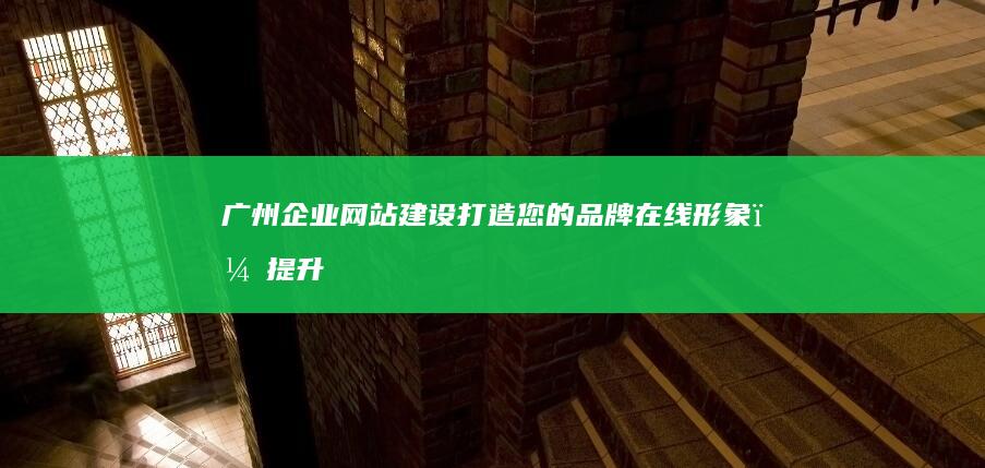 广州企业网站建设：打造您的品牌在线形象，提升企业竞争力