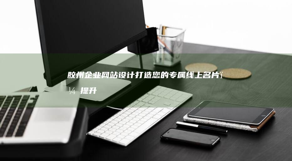 胶州企业网站设计：打造您的专属线上名片，提升品牌形象，引领业务增长