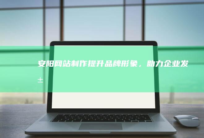 安阳网站制作 - 提升品牌形象，助力企业发展