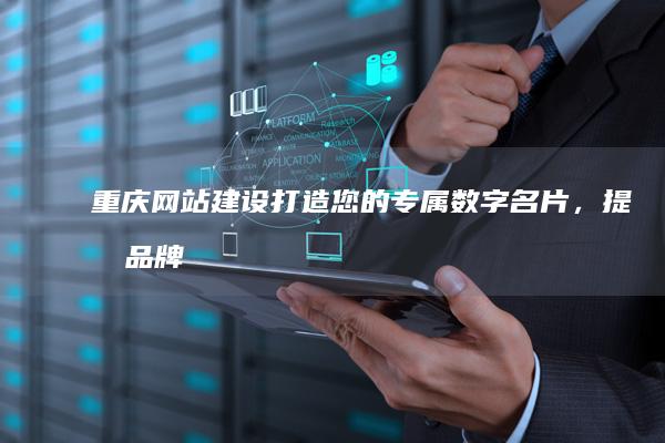 重庆网站建设：打造您的专属数字名片，提升品牌形象，引领业务增长