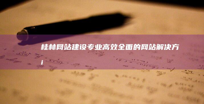 桂林网站建设：专业、高效、全面的网站解决方案