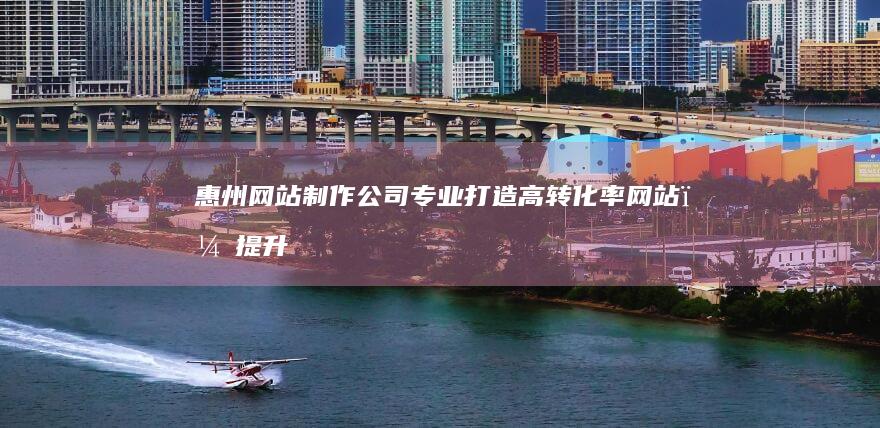 惠州网站制作公司-专业打造高转化率网站，提升品牌形象与业绩
