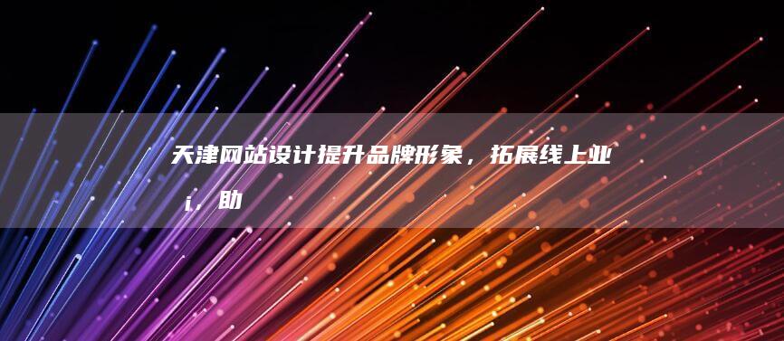 天津网站设计: 提升品牌形象，拓展线上业务，助力企业成功