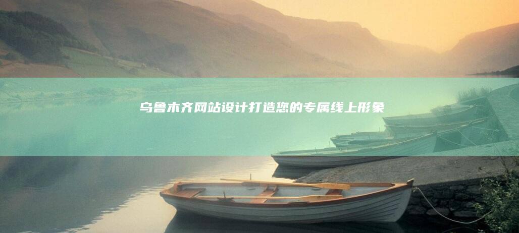 乌鲁木齐网站设计：打造您的专属线上形象