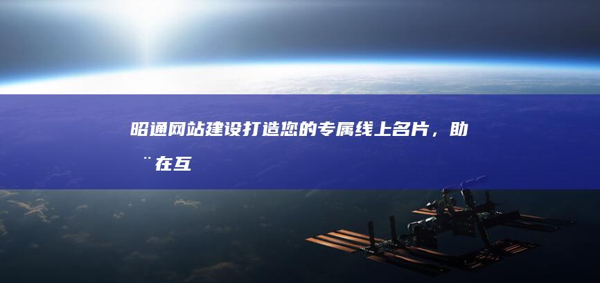 昭通网站建设：打造您的专属线上名片，助您在互联网时代快速发展！