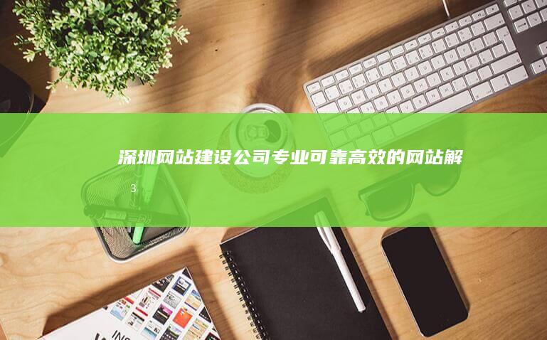 深圳网站建设公司 - 专业、可靠、高效的网站解决方案
