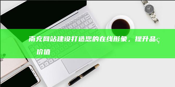 南充网站建设：打造您的在线形象，提升品牌价值