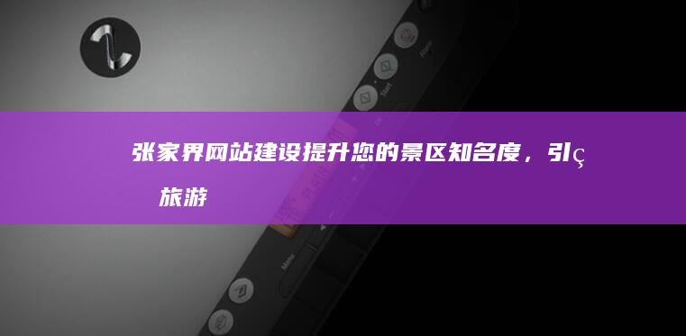 张家界网站建设：提升您的景区知名度，引爆旅游经济