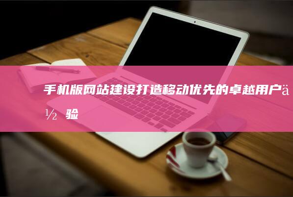 手机版网站建设：打造移动优先的卓越用户体验