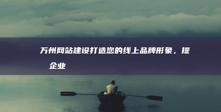 万州网站建设：打造您的线上品牌形象，提升企业竞争力
