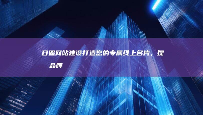 日照网站建设：打造您的专属线上名片，提升品牌形象，引爆商机