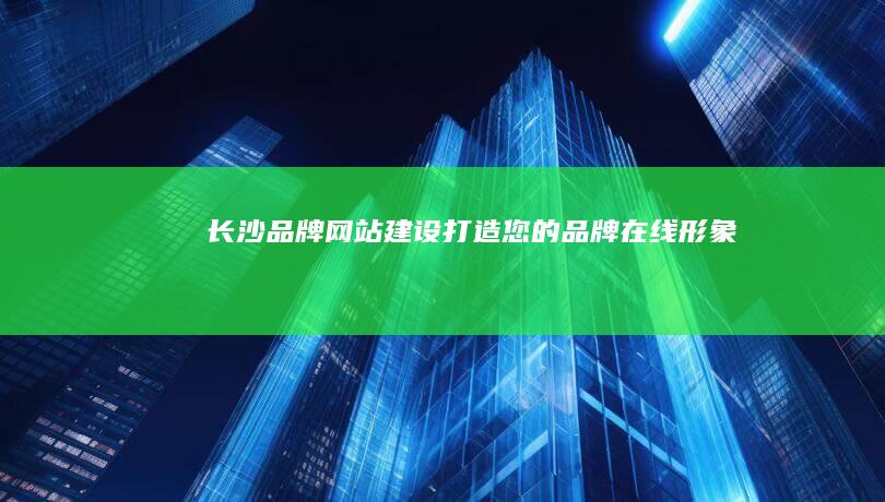 长沙品牌网站建设：打造您的品牌在线形象