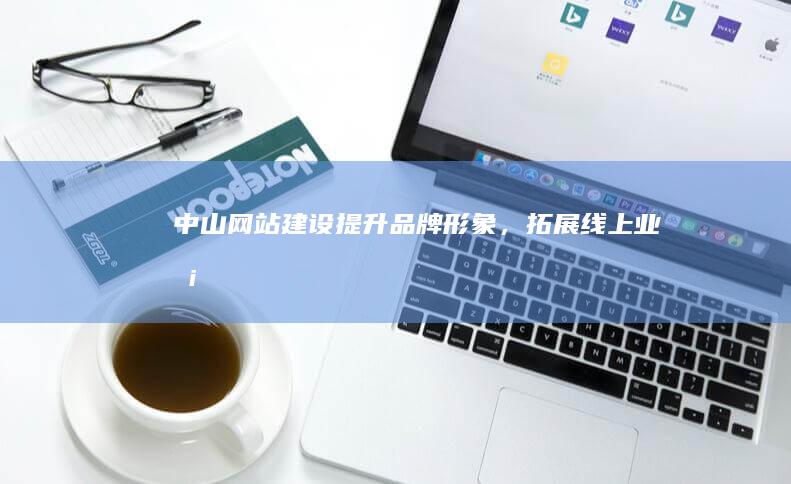 中山网站建设 - 提升品牌形象，拓展线上业务