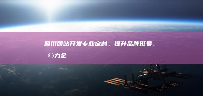 四川网站开发：专业定制，提升品牌形象，助力企业发展